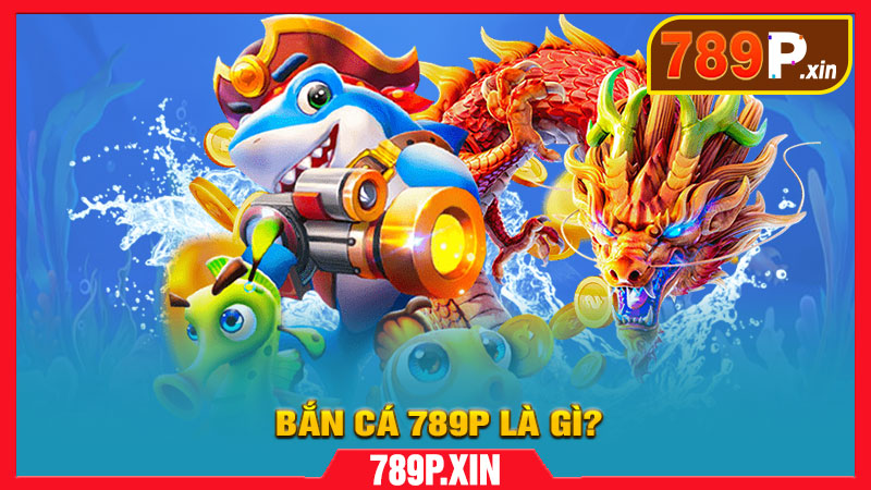 Bắn Cá 789P Là Gì?