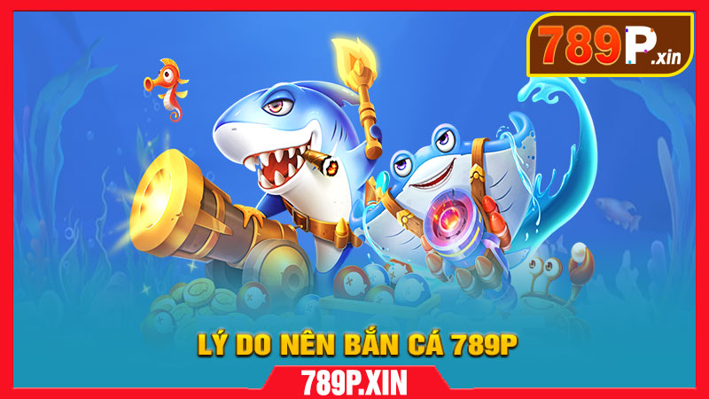 Lý Do Bạn Nên Chơi Bắn Cá Tại 789P