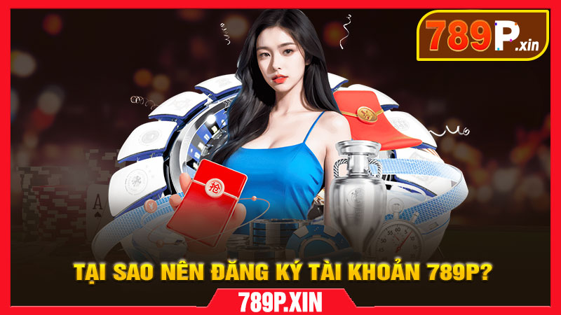 Tại Sao Nên Đăng Ký Tài Khoản 789p?